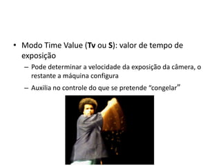 Modo Time Value (Tvou S): valor de tempo de exposiçãoPode determinar a velocidade da exposição da câmera, o restante a máquina configuraAuxilia no controle do que se pretende “congelar”