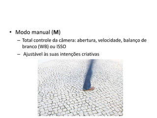 Modo manual (M)Total controle da câmera: abertura, velocidade, balanço de branco (WB) ou ISSO Ajustável às suas intenções criativas