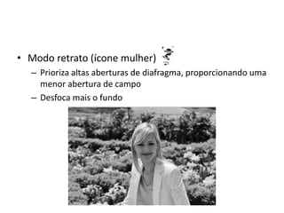 Modo retrato (ícone mulher)Prioriza altas aberturas de diafragma, proporcionando uma menor abertura de campoDesfoca mais o fundo