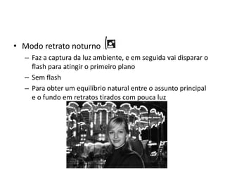 Modo retrato noturnoFaz a captura da luz ambiente, e em seguida vai disparar o flash para atingir o primeiro planoSem flashPara obter um equilíbrio natural entre o assunto principal e o fundo em retratos tirados com pouca luz