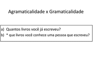 Agramaticalidade x Gramaticalidade
a) Quantos livros você já escreveu?
b) * que livros você conhece uma pessoa que escreveu?
 