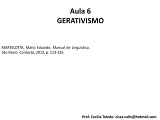 Aula 6
GERATIVISMO
Prof. Cecília Toledo- cissa.valle@hotmail.com
MARTELOTTA, Mário Eduardo. Manual de Linguística.
São Paulo: Contexto, 2012, p. 113-126
 
