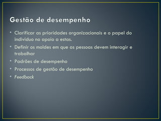 • Clarificar as prioridades organizacionais e o papel do
  individuo no apoio a estas.
• Definir os moldes em que as pessoas devem interagir e
  trabalhar
• Padrões de desempenho
• Processos de gestão de desempenho
• Feedback
 