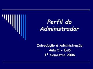 Perfil do
Administrador
Introdução à Administração
Aula 5 - EaD
1º Semestre 2006
 
