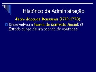 Histórico da Administração
Jean-Jacques Rousseau (1712-1778)
 Desenvolveu a teoria do Contrato Social: O
Estado surge de um acordo de vontades.
 