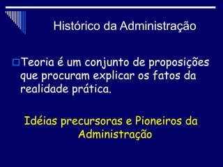 Histórico da Administração
Teoria é um conjunto de proposições
que procuram explicar os fatos da
realidade prática.
Idéias precursoras e Pioneiros da
Administração
 