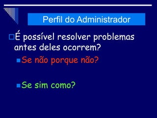 Histórico da Administração
É possível resolver problemas
antes deles ocorrem?
Se não porque não?
Se sim como?
Perfil do Administrador
 