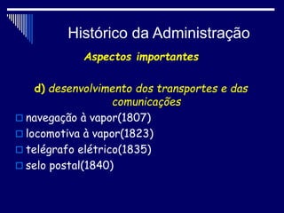 Histórico da Administração
Aspectos importantes
d) desenvolvimento dos transportes e das
comunicações
 navegação à vapor(1807)
 locomotiva à vapor(1823)
 telégrafo elétrico(1835)
 selo postal(1840)
 