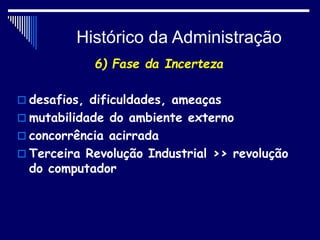 Histórico da Administração
6) Fase da Incerteza
 desafios, dificuldades, ameaças
 mutabilidade do ambiente externo
 concorrência acirrada
 Terceira Revolução Industrial >> revolução
do computador
 
