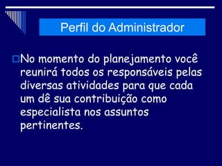 Histórico da Administração
No momento do planejamento você
reunirá todos os responsáveis pelas
diversas atividades para que cada
um dê sua contribuição como
especialista nos assuntos
pertinentes.
Perfil do Administrador
 