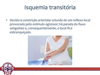 Isquemia transitória
• Devido à constrição arteriolar oriunda de um reflexo local
provocado pelo estímulo agressor; há parada do fluxo
sanguíneo e, consequentemente, o local fica
esbranquiçado.
 