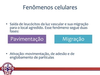Fenômenos celulares
• Saída de leucócitos da luz vascular e sua migração
para o local agredido. Esse fenômeno segue duas
fases:
• Ativação: movimentação, de adesão e de
englobamento de partículas
Pavimentação Migração
 