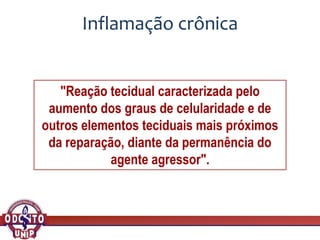 Inflamação crônica
"Reação tecidual caracterizada pelo
aumento dos graus de celularidade e de
outros elementos teciduais mais próximos
da reparação, diante da permanência do
agente agressor".
 