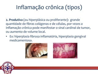 Inflamação crônica (tipos)
2. Produtiva (ou hiperplásica ou proliferante): grande
quantidade de fibras colágenas e de células, por vezes a
inflamação crônica pode manifestar o sinal cardinal de tumor,
ou aumento de volume local.
• Ex: hiperplasia fibrosa inflamatória, hiperplasia gengival
medicamentosa.
 
