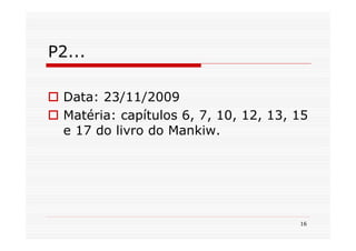 P2...

  Data: 23/11/2009
  Matéria: capítulos 6, 7, 10, 12, 13, 15
  e 17 do livro do Mankiw.




                                       16
 