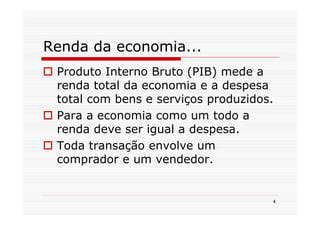 Renda da economia...
 Produto Interno Bruto (PIB) mede a
 renda total da economia e a despesa
 total com bens e serviços produzidos.
 Para a economia como um todo a
 renda deve ser igual a despesa.
 Toda transação envolve um
 comprador e um vendedor.


                                     4
 