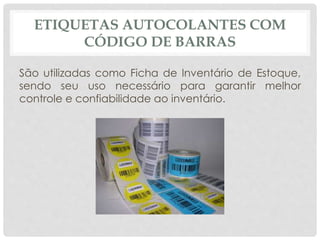 ETIQUETAS AUTOCOLANTES COM 
CÓDIGO DE BARRAS 
São utilizadas como Ficha de Inventário de Estoque, 
sendo seu uso necessário para garantir melhor 
controle e confiabilidade ao inventário. 
 