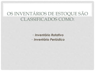 OS INVENTÁRIOS DE ESTOQUE SÃO 
CLASSIFICADOS COMO: 
• Inventário Rotativo 
• Inventário Periódico 
 