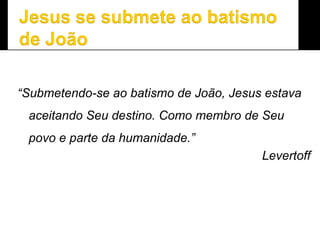 “Submetendo-se ao batismo de João, Jesus estava
aceitando Seu destino. Como membro de Seu
povo e parte da humanidade.”
Levertoff
 