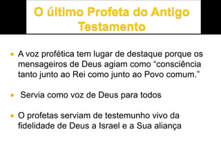  A voz profética tem lugar de destaque porque os
mensageiros de Deus agiam como “consciência
tanto junto ao Rei como junto ao Povo comum.”
 Servia como voz de Deus para todos
 O profetas serviam de testemunho vivo da
fidelidade de Deus a Israel e a Sua aliança
 