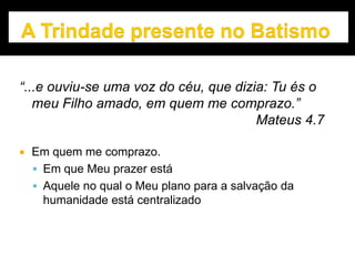 “...e ouviu-se uma voz do céu, que dizia: Tu és o
meu Filho amado, em quem me comprazo.”
Mateus 4.7
 Em quem me comprazo.
 Em que Meu prazer está
 Aquele no qual o Meu plano para a salvação da
humanidade está centralizado
 