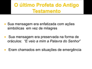  Sua mensagem era enfatizada com ações
simbólicas em vez de milagres
 Sua mensagem era preservada na forma de
oráculos: “E veio a mim a Palavra do Senhor”
 Eram chamados em situações de emergência
 