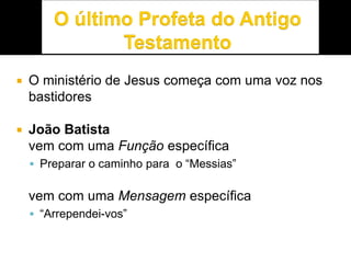  O ministério de Jesus começa com uma voz nos
bastidores
 João Batista
vem com uma Função específica
 Preparar o caminho para o “Messias”
vem com uma Mensagem específica
 “Arrependei-vos”
 