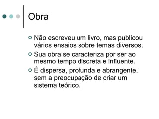 Obra Não escreveu um livro, mas publicou vários ensaios sobre temas diversos.  Sua obra se caracteriza por ser ao mesmo tempo discreta e influente. É dispersa, profunda e abrangente, sem a preocupação de criar um sistema teórico.  