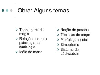Obra: Alguns temas Teoria geral da magia Relações entre a psicologia e a sociologia Idéia de morte Noção de pessoa Técnicas do corpo Morfologia social Simbolismo Sistema de dádiva/dom 