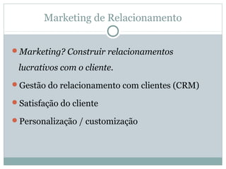 Marketing de Relacionamento


Marketing? Construir relacionamentos

 lucrativos com o cliente.
Gestão do relacionamento com clientes (CRM)

Satisfação do cliente

Personalização / customização
 