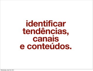 identificar
tendências,
canais
e conteúdos.
Wednesday, April 30, 2014
 
