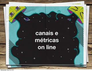 canais e
métricas
on line
Wednesday, April 30, 2014
 