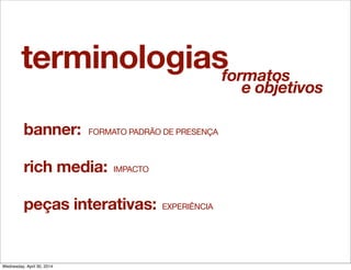 terminologias
banner:
formatos
e objetivos
rich media: IMPACTO
peças interativas: EXPERIÊNCIA
FORMATO PADRÃO DE PRESENÇA
Wednesday, April 30, 2014
 
