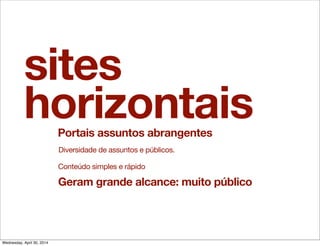 sites
horizontaisPortais assuntos abrangentes
Diversidade de assuntos e públicos.
Conteúdo simples e rápido
Geram grande alcance: muito público
Wednesday, April 30, 2014
 