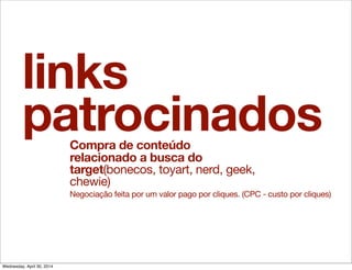 links
patrocinadosCompra de conteúdo
relacionado a busca do
target(bonecos, toyart, nerd, geek,
chewie)
Negociação feita por um valor pago por cliques. (CPC - custo por cliques)
Wednesday, April 30, 2014
 