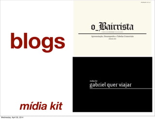 blogs
Apresentação, Desempenho e Tabelas Comerciais
( )Media Kit
Atualização: 16.11.11
mídia kit
Wednesday, April 30, 2014
 