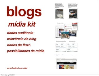 blogs
mídia kit
dados audiência
relevância do blog
dados de fluxo
possibilidades de mídia
ver pdf gabriel quer viajar
Wednesday, April 30, 2014
 