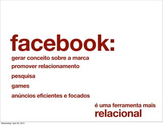 facebook:
é uma ferramenta mais
relacional
gerar conceito sobre a marca
promover relacionamento
pesquisa
games
anúncios eficientes e focados
Wednesday, April 30, 2014
 