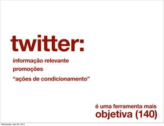 twitter:informação relevante
promoções
“ações de condicionamento”
é uma ferramenta mais
objetiva (140)
Wednesday, April 30, 2014
 