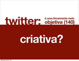 twitter: é uma ferramenta mais
objetiva (140)
criativa?
Wednesday, April 30, 2014
 