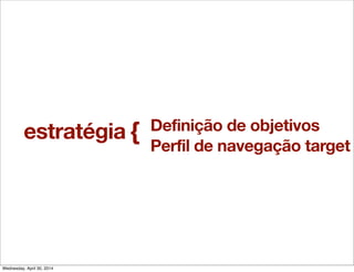 Definição de objetivos
Perfil de navegação target
{estratégia
Wednesday, April 30, 2014
 