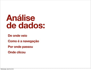 Análise
de dados:
De onde veio
Como é a navegação
Por onde passou
Onde clicou
Wednesday, April 30, 2014
 