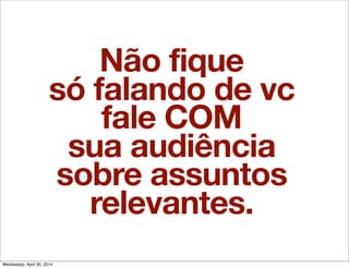 Não fique
só falando de vc
fale COM
sua audiência
sobre assuntos
relevantes.
Wednesday, April 30, 2014
 