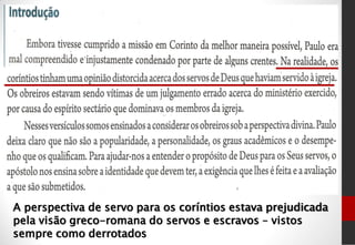 A perspectiva de servo para os coríntios estava prejudicada
pela visão greco-romana do servos e escravos – vistos
sempre como derrotados
 