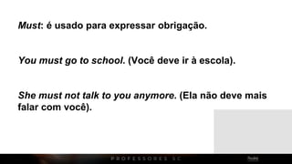 Must: é usado para expressar obrigação.
You must go to school. (Você deve ir à escola).
She must not talk to you anymore. (Ela não deve mais
falar com você).
 