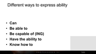 Different ways to express ability
• Can
• Be able to
• Be capable of (ING)
• Have the ability to
• Know how to
 