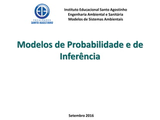 Modelos de Probabilidade e de
Inferência
Instituto Educacional Santo Agostinho
Engenharia Ambiental e Sanitária
Modelos de Sistemas Ambientais
Setembro 2016
 