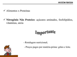  Alimentos x Proteínas
 Nitrogênio Não Proteico: açúcares aminados, fosfolipídios,
vitaminas, ureia
CONTEÚDO PROTEICO
- Rotulagem nutricional;
- Preços pagos por matéria-prima: grãos e leite.
 