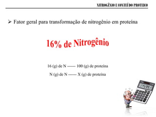 NITROGÊNIO E CONTEÚDO PROTEICO
 Fator geral para transformação de nitrogênio em proteína
16 (g) de N ------ 100 (g) de proteína
N (g) de N ------ X (g) de proteína
 