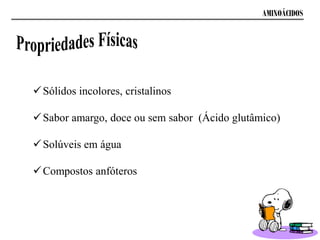 AMINOÁCIDOS
Sólidos incolores, cristalinos
Sabor amargo, doce ou sem sabor (Ácido glutâmico)
Solúveis em água
Compostos anfóteros
 
